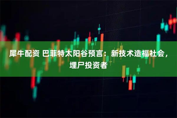 犀牛配资 巴菲特太阳谷预言：新技术造福社会，埋尸投资者