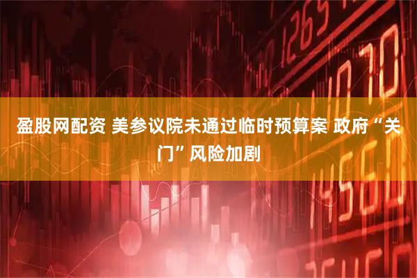 盈股网配资 美参议院未通过临时预算案 政府“关门”风险加剧