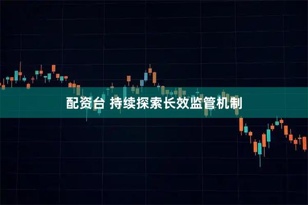 配资台 持续探索长效监管机制