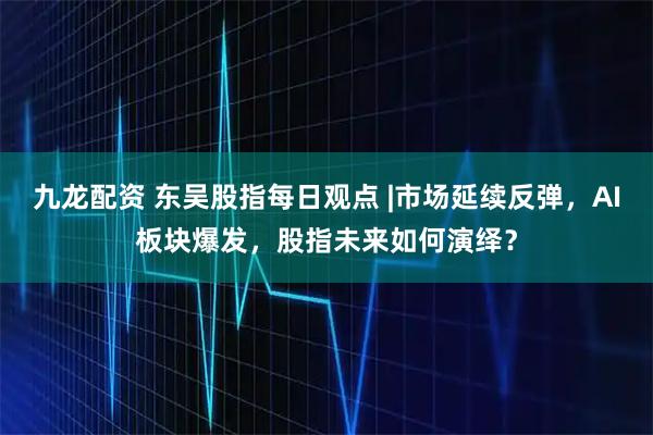 九龙配资 东吴股指每日观点 |市场延续反弹，AI板块爆发，股指未来如何演绎？