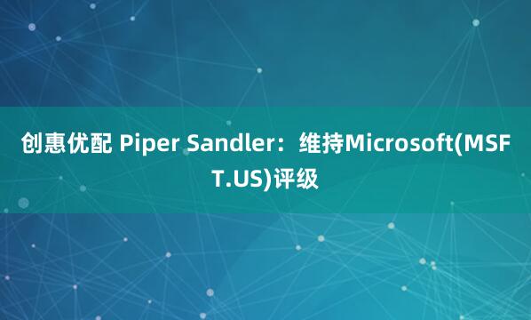 创惠优配 Piper Sandler：维持Microsoft(MSFT.US)评级