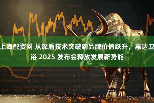 上海配资网 从深盾技术突破到品牌价值跃升，惠达卫浴 2025 发布会释放发展新势能