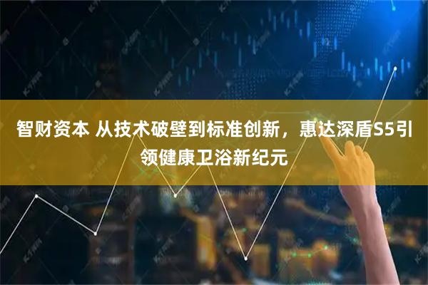 智财资本 从技术破壁到标准创新，惠达深盾S5引领健康卫浴新纪元