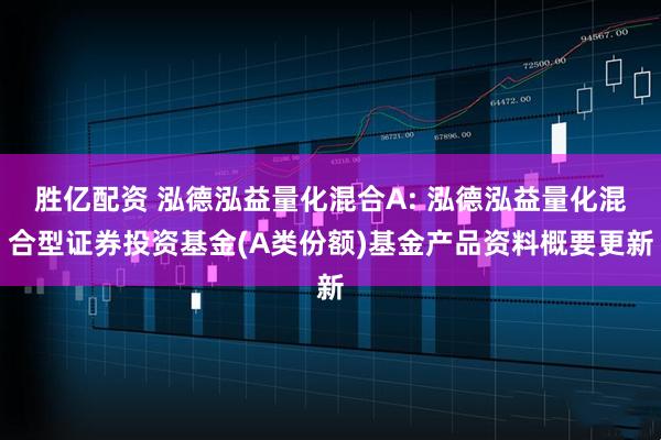 胜亿配资 泓德泓益量化混合A: 泓德泓益量化混合型证券投资基金(A类份额)基金产品资料概要更新