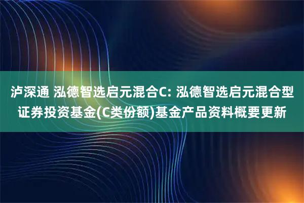 泸深通 泓德智选启元混合C: 泓德智选启元混合型证券投资基金(C类份额)基金产品资料概要更新