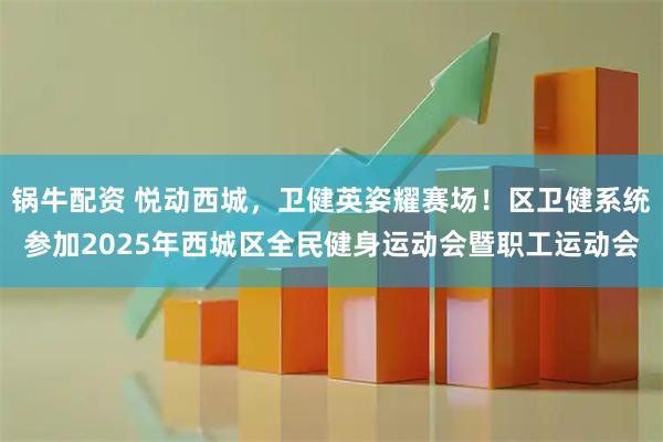 锅牛配资 悦动西城，卫健英姿耀赛场！区卫健系统参加2025年西城区全民健身运动会暨职工运动会