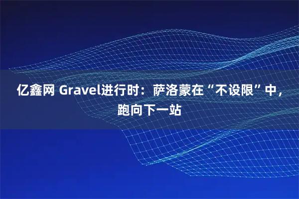 亿鑫网 Gravel进行时：萨洛蒙在“不设限”中，跑向下一站