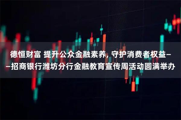 德恒财富 提升公众金融素养, 守护消费者权益——招商银行潍坊分行金融教育宣传周活动圆满举办
