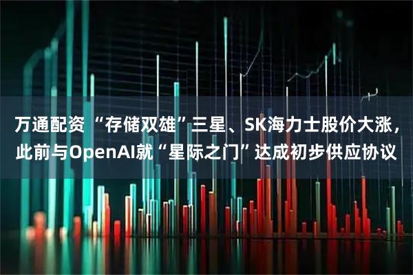 万通配资 “存储双雄”三星、SK海力士股价大涨，此前与OpenAI就“星际之门”达成初步供应协议