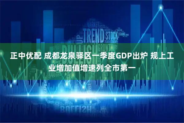 正中优配 成都龙泉驿区一季度GDP出炉 规上工业增加值增速列全市第一