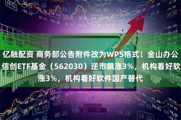 亿融配资 商务部公告附件改为WPS格式！金山办公涨超15%，信创ETF基金（562030）逆市飙涨3%，机构看好软件国产替代
