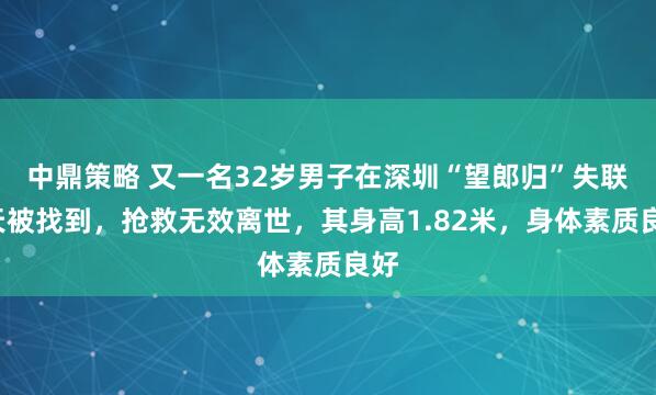 中鼎策略 又一名32岁男子在深圳“望郎归”失联6天被找到，抢救无效离世，其身高1.82米，身体素质良好