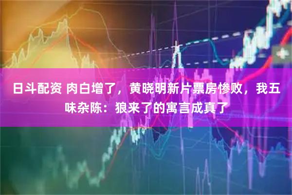 日斗配资 肉白增了，黄晓明新片票房惨败，我五味杂陈：狼来了的寓言成真了