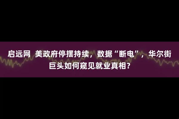 启远网  美政府停摆持续，数据“断电”，华尔街巨头如何窥见就业真相？