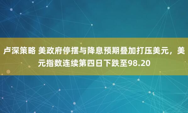 卢深策略 美政府停摆与降息预期叠加打压美元，美元指数连续第四日下跌至98.20