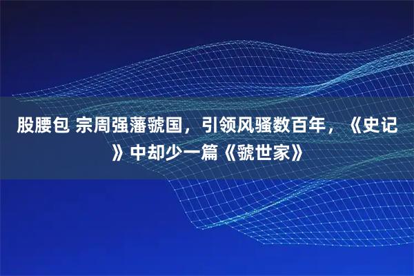 股腰包 宗周强藩虢国，引领风骚数百年，《史记》中却少一篇《虢世家》
