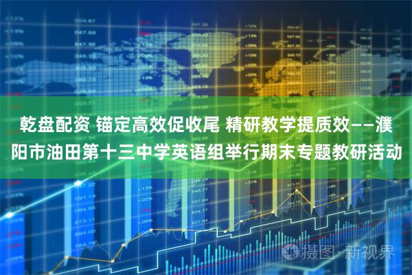 乾盘配资 锚定高效促收尾 精研教学提质效——濮阳市油田第十三中学英语组举行期末专题教研活动