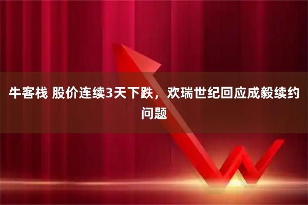 牛客栈 股价连续3天下跌，欢瑞世纪回应成毅续约问题