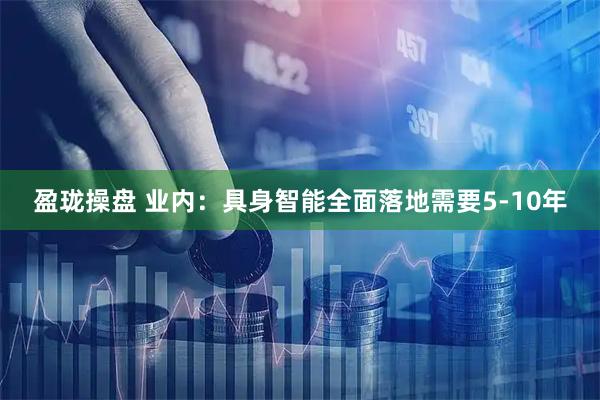 盈珑操盘 业内：具身智能全面落地需要5-10年