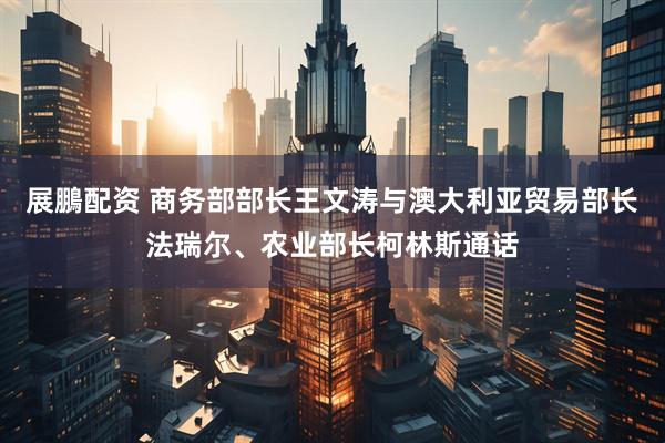 展鵬配资 商务部部长王文涛与澳大利亚贸易部长法瑞尔、农业部长柯林斯通话
