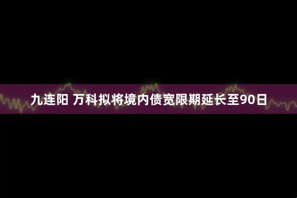 九连阳 万科拟将境内债宽限期延长至90日