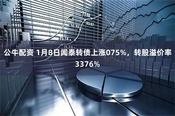 公牛配资 1月8日闻泰转债上涨075%，转股溢价率3376%