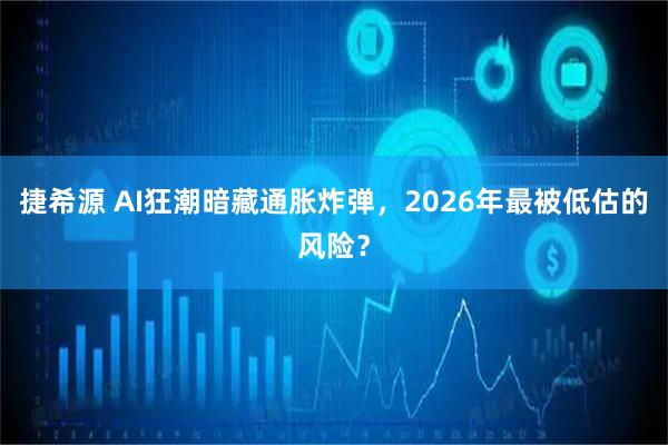 捷希源 AI狂潮暗藏通胀炸弹，2026年最被低估的风险？