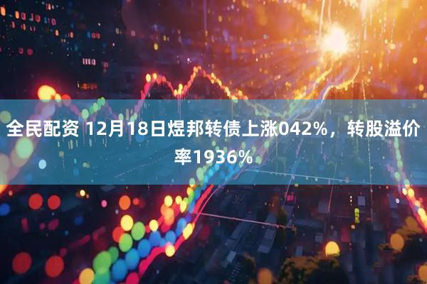 全民配资 12月18日煜邦转债上涨042%，转股溢价率1936%