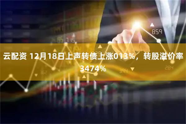 云配资 12月18日上声转债上涨013%，转股溢价率3474%