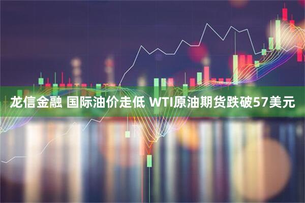 龙信金融 国际油价走低 WTI原油期货跌破57美元