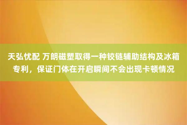 天弘忧配 万朗磁塑取得一种铰链辅助结构及冰箱专利，保证门体在开启瞬间不会出现卡顿情况