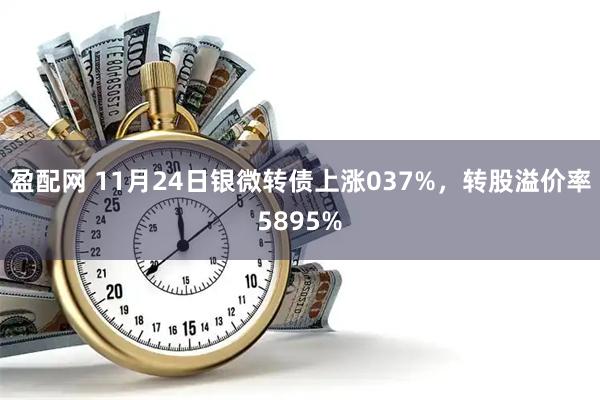 盈配网 11月24日银微转债上涨037%，转股溢价率5895%