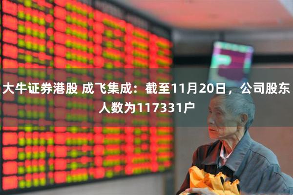 大牛证券港股 成飞集成：截至11月20日，公司股东人数为117331户