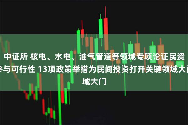 中证所 核电、水电、油气管道等领域专项论证民资参与可行性 13项政策举措为民间投资打开关键领域大门