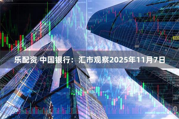 乐配资 中国银行：汇市观察2025年11月7日