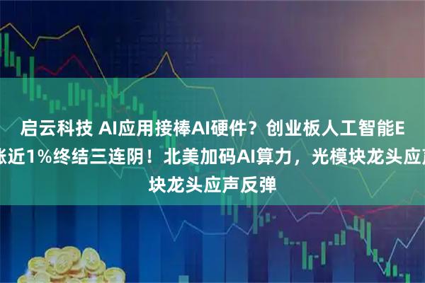 启云科技 AI应用接棒AI硬件？创业板人工智能ETF收涨近1%终结三连阴！北美加码AI算力，光模块龙头应声反弹