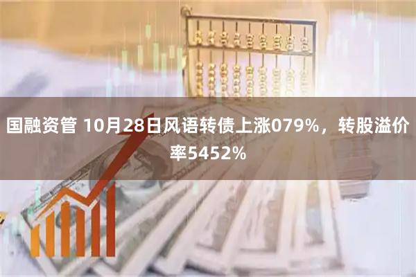 国融资管 10月28日风语转债上涨079%，转股溢价率5452%