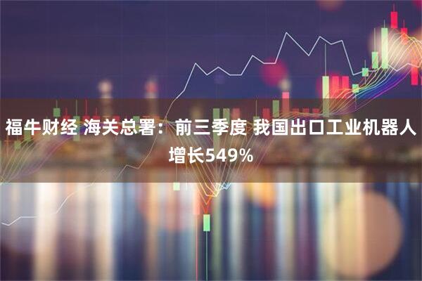 福牛财经 海关总署：前三季度 我国出口工业机器人增长549%