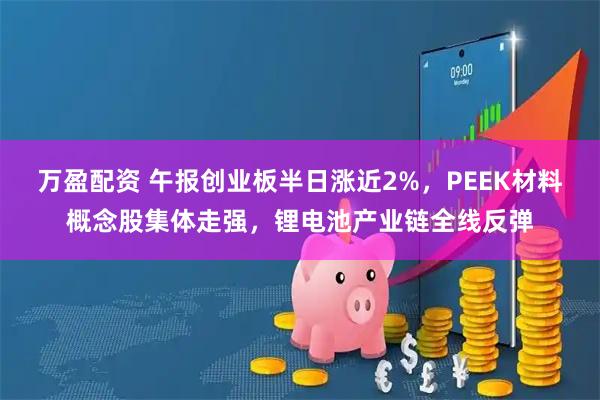 万盈配资 午报创业板半日涨近2%，PEEK材料概念股集体走强，锂电池产业链全线反弹