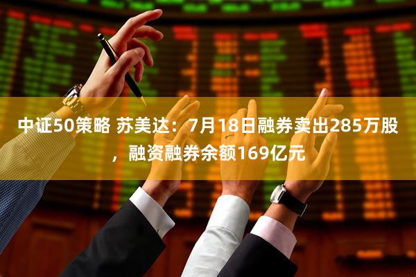 中证50策略 苏美达：7月18日融券卖出285万股，融资融券余额169亿元