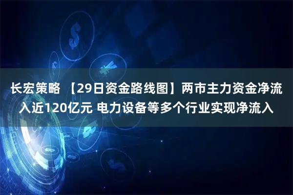 长宏策略 【29日资金路线图】两市主力资金净流入近120亿元 电力设备等多个行业实现净流入