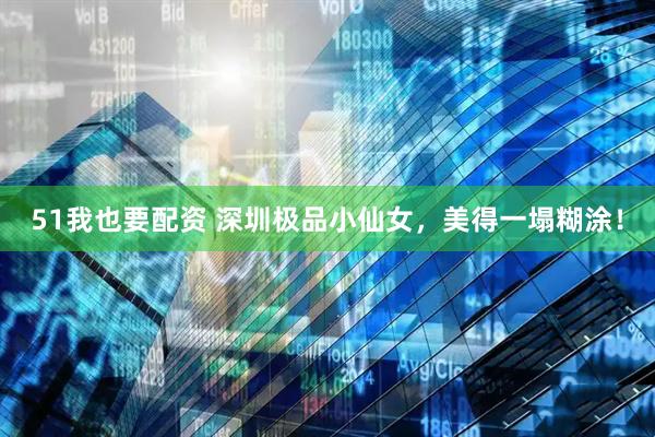 51我也要配资 深圳极品小仙女，美得一塌糊涂！