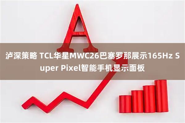泸深策略 TCL华星MWC26巴塞罗那展示165Hz Super Pixel智能手机显示面板