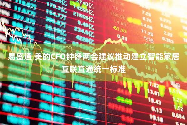 易盛通 美的CFO钟铮两会建议推动建立智能家居互联互通统一标准